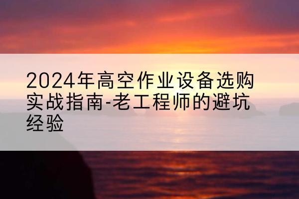 射阳高空作业升降机厂家推荐-2024年高空作业设备选购实战指南-老工程师的避坑经验