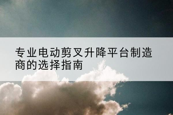 射阳电动剪叉升降平台厂家-专业电动剪叉升降平台制造商的选择指南
