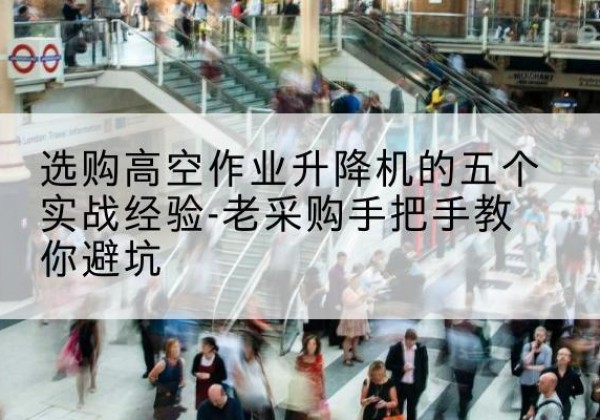 射阳高空作业升降机厂家-选购高空作业升降机的五个实战经验-老采购手把手教你避坑