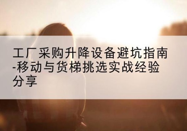 射阳移动式升降机怎么选-工厂采购升降设备避坑指南-移动与货梯挑选实战经验分享