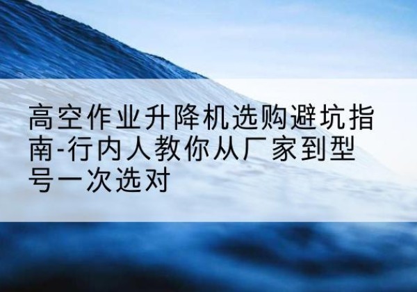 射阳升降平台厂家-高空作业升降机选购避坑指南-行内人教你从厂家到型号一次选对