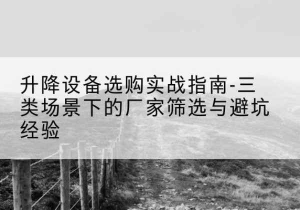 射阳移动式升降机厂家推荐-升降设备选购实战指南-三类场景下的厂家筛选与避坑经验