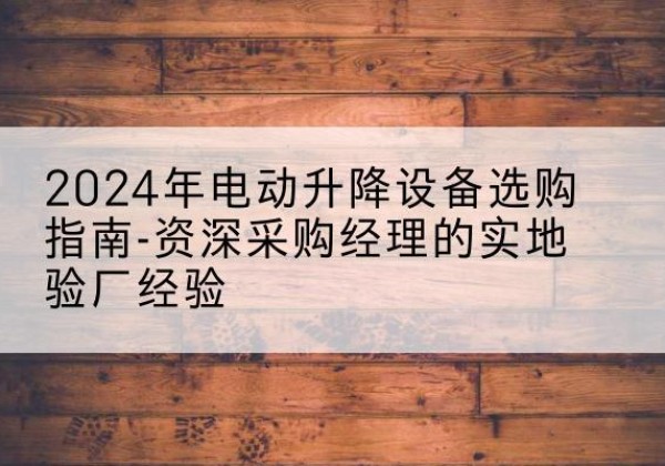 射阳电动剪叉升降平台厂家-2024年电动升降设备选购指南-资深采购经理的实地验厂经验