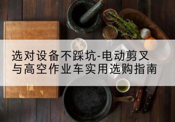射阳电动剪叉升降平台怎么选-选对设备不踩坑-电动剪叉与高空作业车实用选购指南