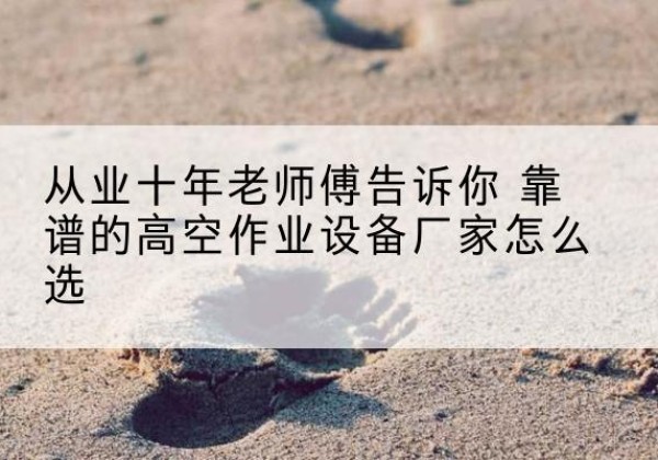射阳高空作业升降机厂家推荐-从业十年老师傅告诉你 靠谱的高空作业设备厂家怎么选