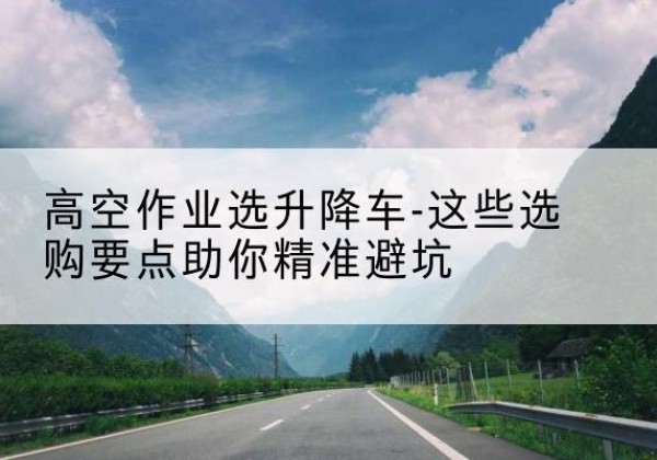 射阳升降车厂家-高空作业选升降车-这些选购要点助你*避坑