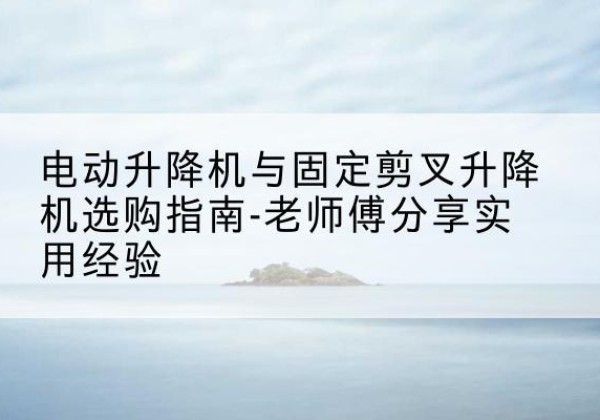 射阳电动升降机怎么选-电动升降机与固定剪叉升降机选购指南-老师傅分享实用经验