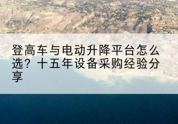 射阳登高车厂家厂家-登高车与电动升降平台怎么选？十五年设备采购经验分享