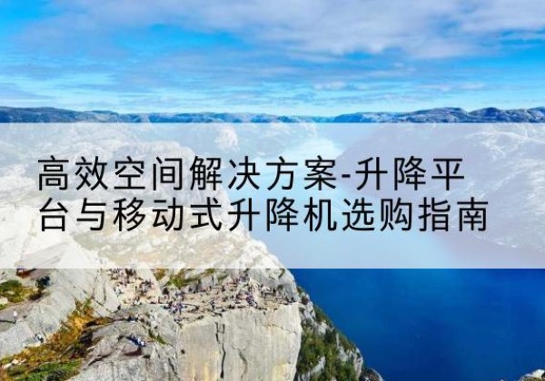 射阳升降平台厂家-*空间解决方案-升降平台与移动式升降机选购指南