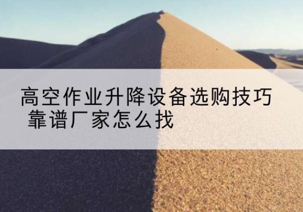 射阳电动升降平台厂家推荐-高空作业升降设备选购技巧 靠谱厂家怎么找
