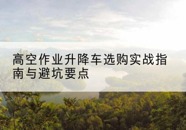 射阳升降车怎么选-高空作业升降车选购实战指南与避坑要点