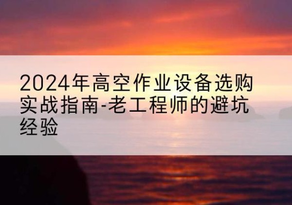射阳高空作业升降机厂家推荐-2024年高空作业设备选购实战指南-老工程师的避坑经验