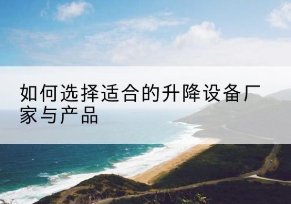 射阳电动升降平台厂家-如何选择适合的升降设备厂家与产品