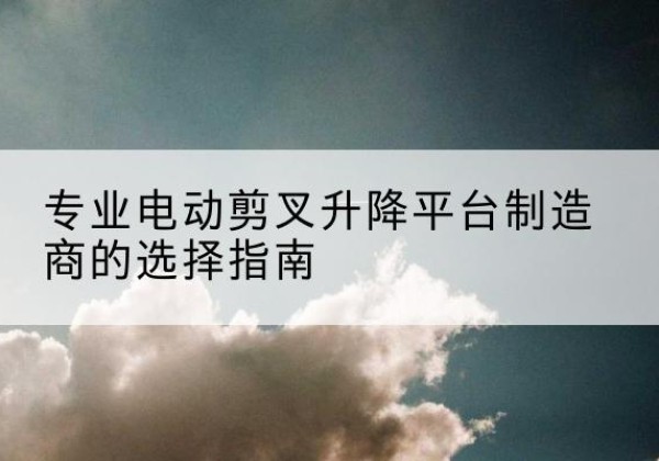 射阳电动剪叉升降平台厂家-专业电动剪叉升降平台制造商的选择指南